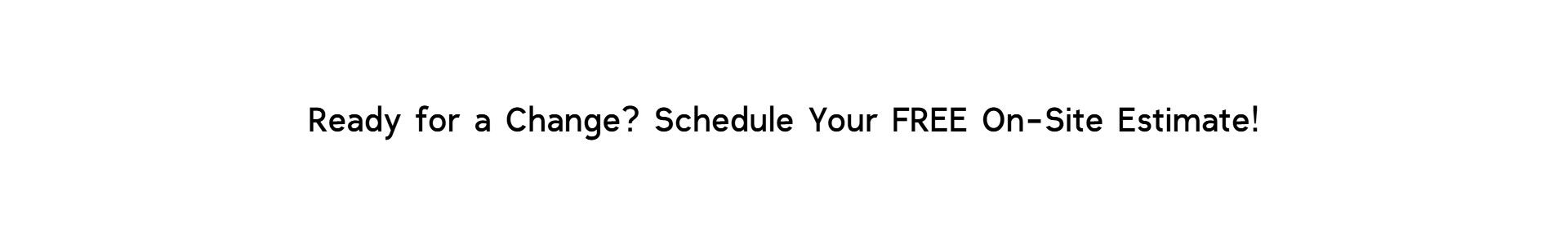 Centered black text on white background reading 'Ready for a Change? Schedule Your FREE On-Site Estimate!'—a compelling service offer from Floor Fashions in Saint John, NB, inviting customers to take the first step toward transforming their space with no upfront cost
