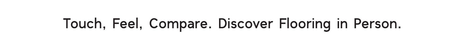 Black text on white background reading 'Touch, Feel, Compare. Discover Flooring in Person,' inviting customers to explore flooring options through hands-on experience.