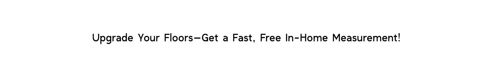 Promotional message reading 'Upgrade Your Floors—Get a Fast, Free In-Home Measurement!' highlighting a flooring service offer designed to attract customer inquiries.